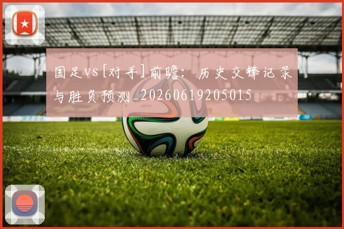 国足vs[对手]前瞻：历史交锋记录与胜负预测_20260619205015