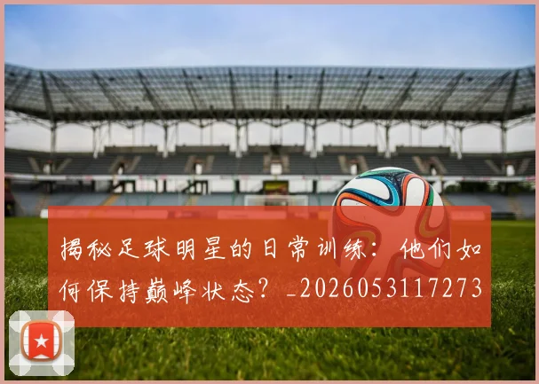 揭秘足球明星的日常训练:他们如何保持巅峰状态?_20260531172732