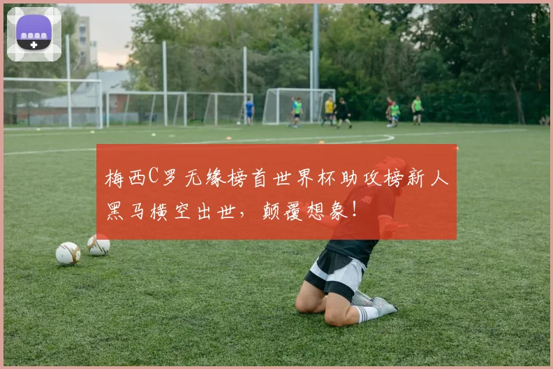 梅西C罗无缘榜首世界杯助攻榜新人黑马横空出世,颠覆想象!