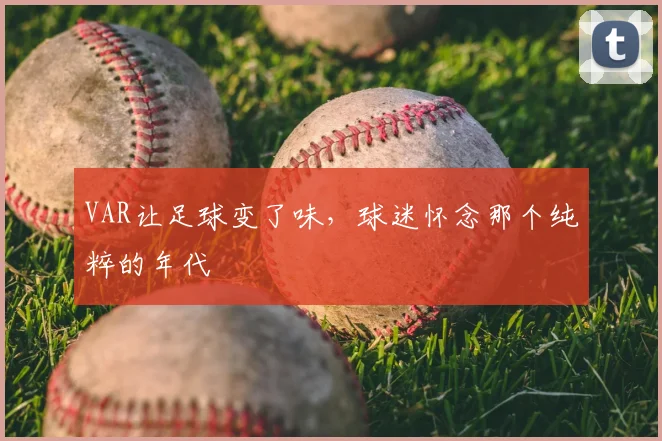 VAR让足球变了味,球迷怀念那个纯粹的年代