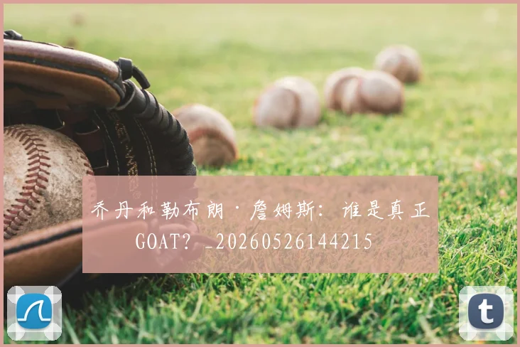 乔丹和勒布朗·詹姆斯:谁是真正的GOAT?_20260526144215