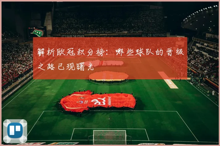 解析欧冠积分榜:哪些球队的晋级之路已现曙光