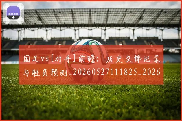 国足vs[对手]前瞻：历史交锋记录与胜负预测_20260527111825_20260707013634