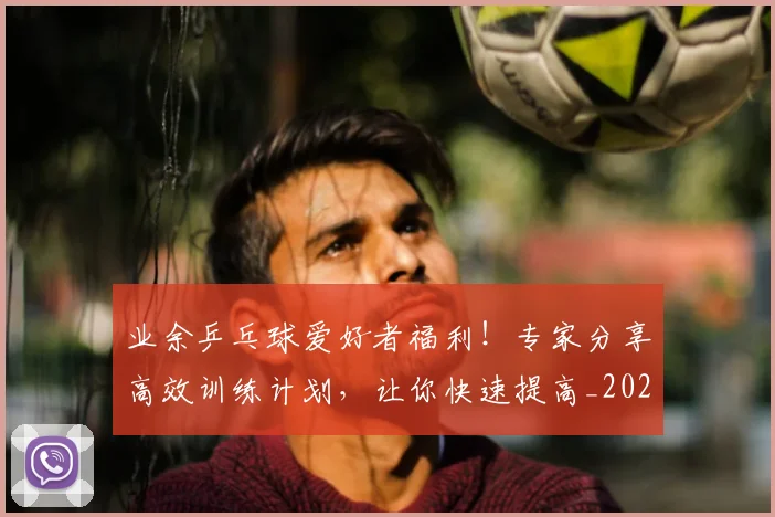 业余乒乓球爱好者福利!专家分享高效训练计划,让你快速提高_20260703204219