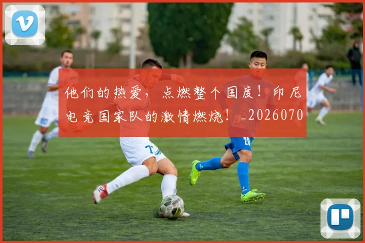 他们的热爱,点燃整个国度!印尼电竞国家队的激情燃烧!_20260704165352