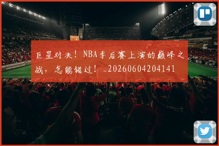 巨星对决！NBA季后赛上演的巅峰之战，怎能错过！_20260604204141