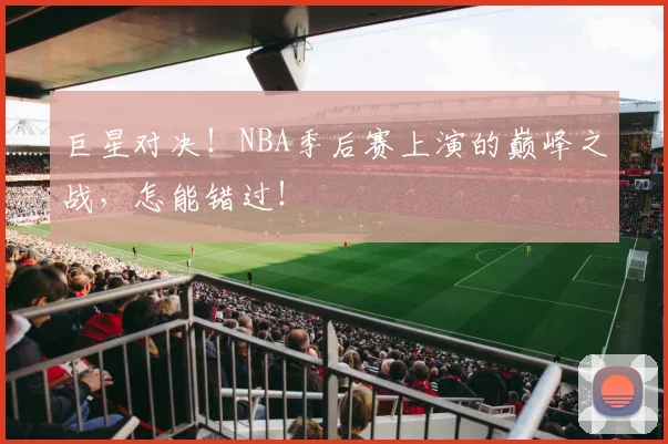 巨星对决!NBA季后赛上演的巅峰之战,怎能错过!