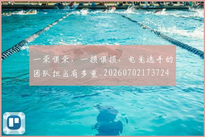一荣俱荣,一损俱损,电竞选手的团队担当有多重_20260702173724