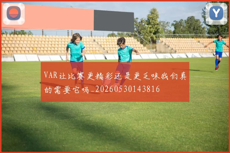 VAR让比赛更精彩还是更乏味我们真的需要它吗_20260530143816