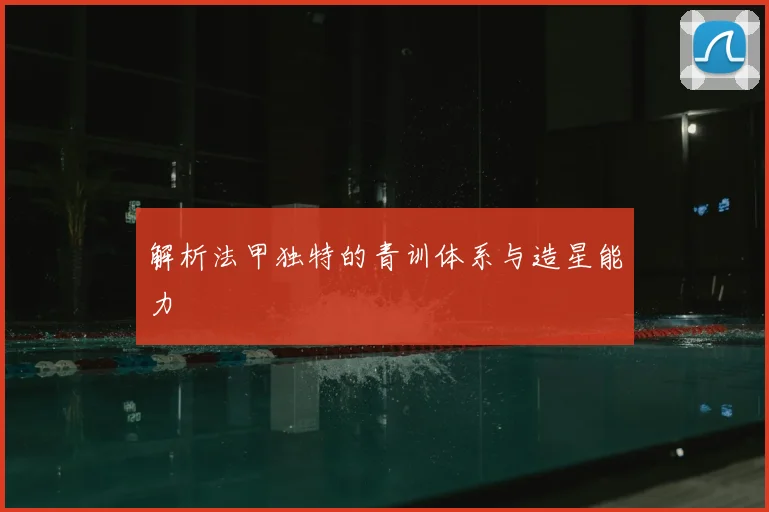 解析法甲独特的青训体系与造星能力