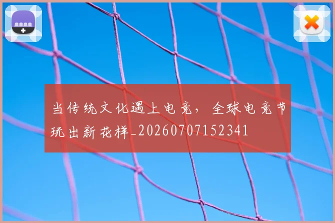 当传统文化遇上电竞，全球电竞节玩出新花样_20260707152341