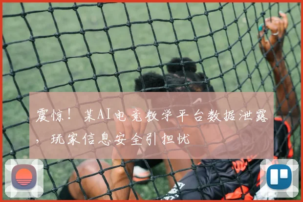 震惊!某AI电竞教学平台数据泄露,玩家信息安全引担忧