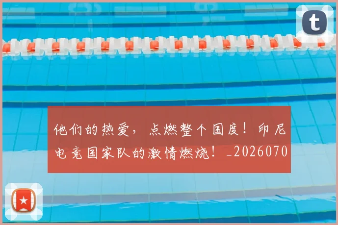 他们的热爱,点燃整个国度!印尼电竞国家队的激情燃烧!_20260704165352