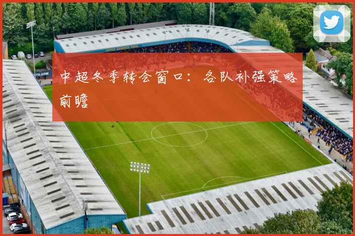中超冬季转会窗口:各队补强策略前瞻