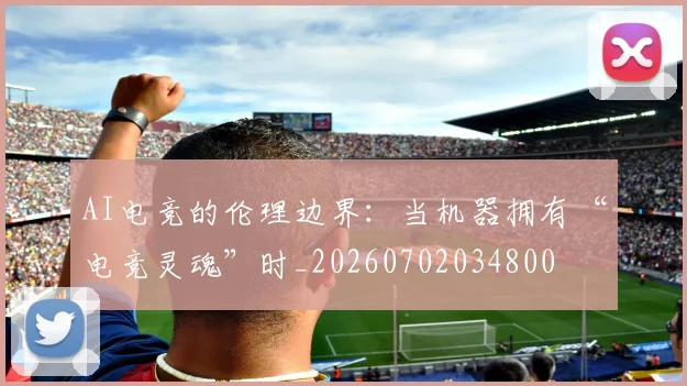 AI电竞的伦理边界:当机器拥有“电竞灵魂”时_20260702034800