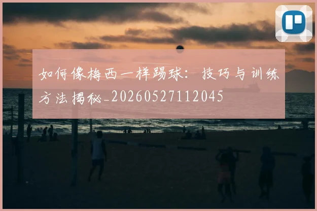 如何像梅西一样踢球:技巧与训练方法揭秘_20260527112045