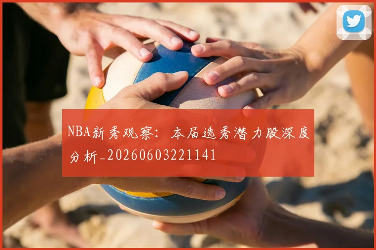 NBA新秀观察：本届选秀潜力股深度分析_20260603221141