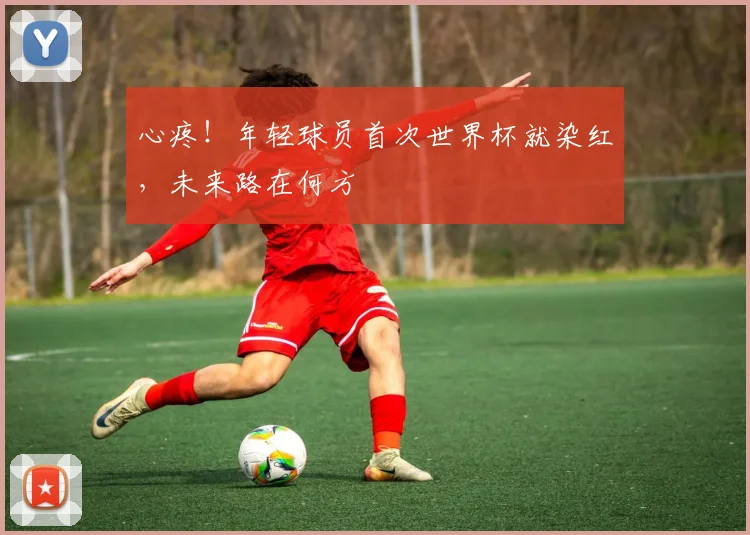 心疼！年轻球员首次世界杯就染红，未来路在何方