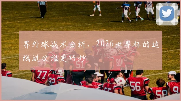 界外球战术分析,2026世界杯的边线进攻谁更巧妙