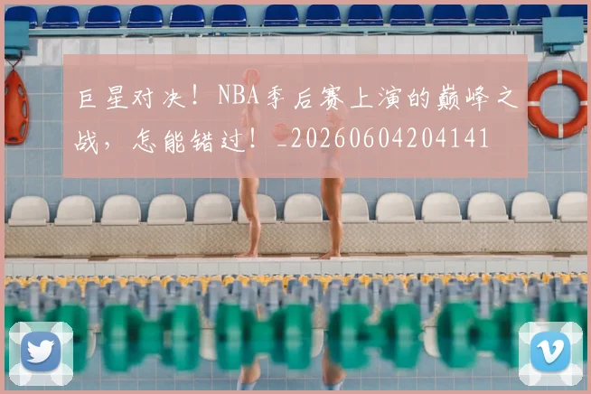 巨星对决!NBA季后赛上演的巅峰之战,怎能错过!_20260604204141