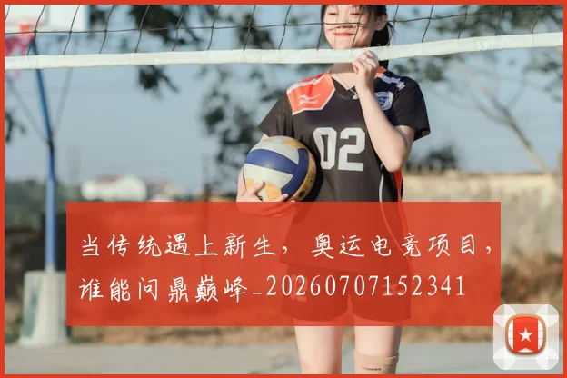 当传统遇上新生，奥运电竞项目，谁能问鼎巅峰_20260707152341