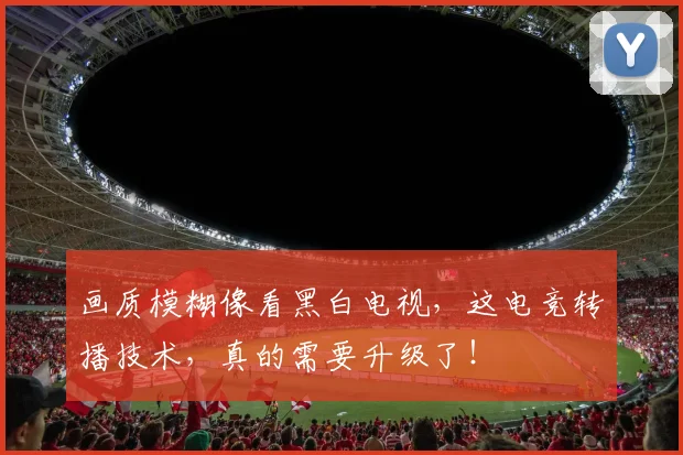 画质模糊像看黑白电视,这电竞转播技术,真的需要升级了!