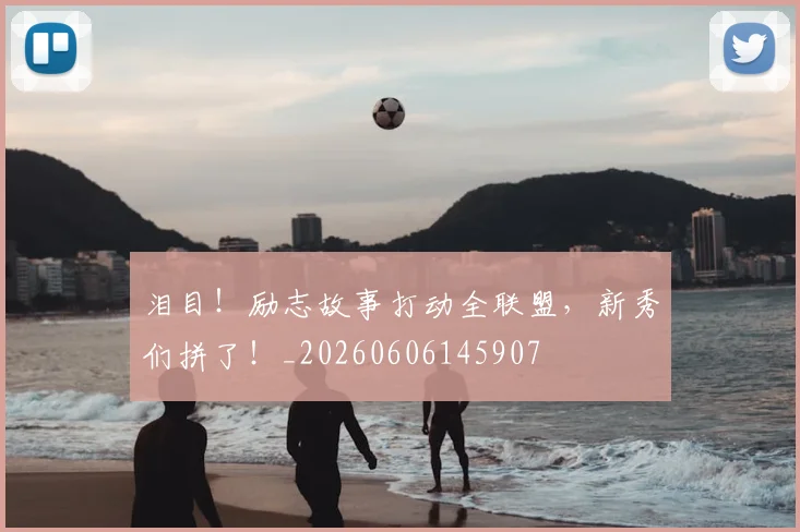 泪目!励志故事打动全联盟,新秀们拼了!_20260606145907