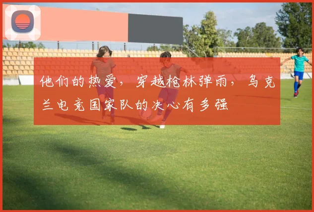他们的热爱,穿越枪林弹雨,乌克兰电竞国家队的决心有多强