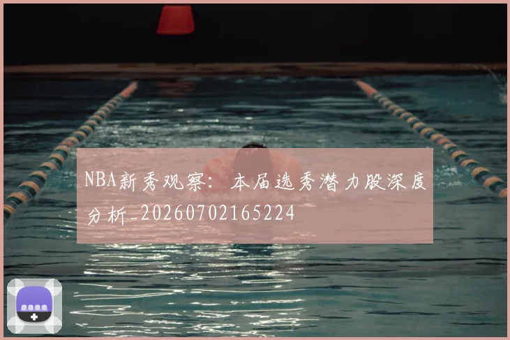 NBA新秀观察:本届选秀潜力股深度分析_20260702165224