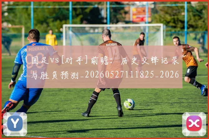 国足vs[对手]前瞻：历史交锋记录与胜负预测_20260527111825_20260707013634