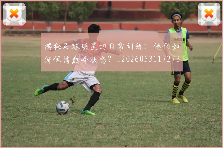 揭秘足球明星的日常训练：他们如何保持巅峰状态？_20260531172732