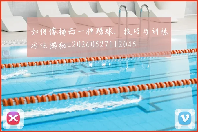 如何像梅西一样踢球:技巧与训练方法揭秘_20260527112045